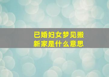 已婚妇女梦见搬新家是什么意思