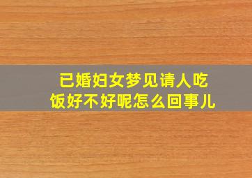 已婚妇女梦见请人吃饭好不好呢怎么回事儿