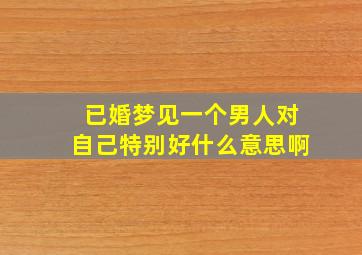 已婚梦见一个男人对自己特别好什么意思啊