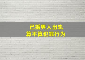 已婚男人出轨算不算犯罪行为