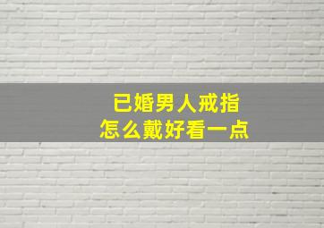 已婚男人戒指怎么戴好看一点