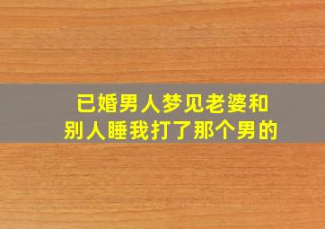 已婚男人梦见老婆和别人睡我打了那个男的