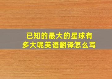 已知的最大的星球有多大呢英语翻译怎么写