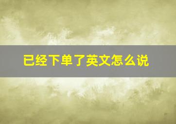 已经下单了英文怎么说