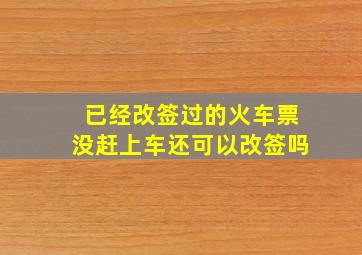 已经改签过的火车票没赶上车还可以改签吗