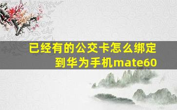 已经有的公交卡怎么绑定到华为手机mate60