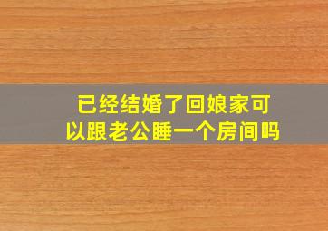 已经结婚了回娘家可以跟老公睡一个房间吗