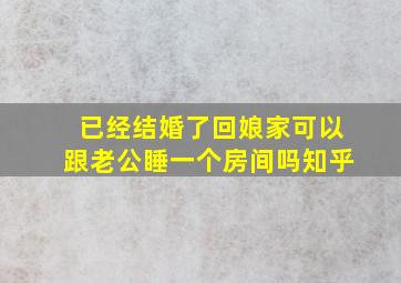 已经结婚了回娘家可以跟老公睡一个房间吗知乎