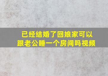 已经结婚了回娘家可以跟老公睡一个房间吗视频