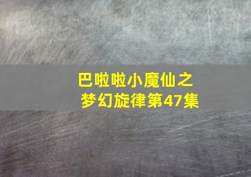 巴啦啦小魔仙之梦幻旋律第47集