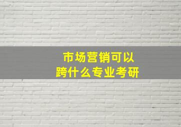 市场营销可以跨什么专业考研