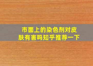 市面上的染色剂对皮肤有害吗知乎推荐一下