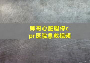 帅哥心脏骤停cpr医院急救视频