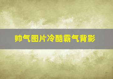 帅气图片冷酷霸气背影