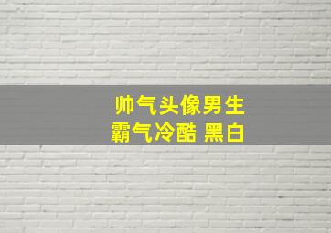 帅气头像男生霸气冷酷 黑白