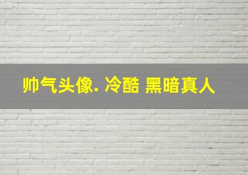 帅气头像. 冷酷 黑暗真人