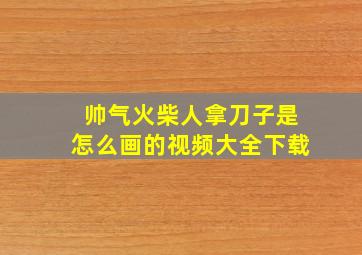 帅气火柴人拿刀子是怎么画的视频大全下载