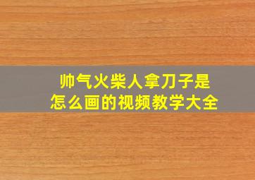 帅气火柴人拿刀子是怎么画的视频教学大全