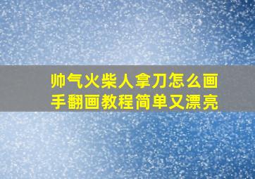 帅气火柴人拿刀怎么画手翻画教程简单又漂亮