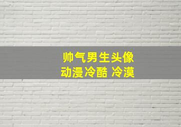 帅气男生头像动漫冷酷 冷漠