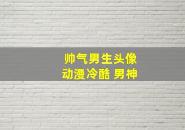 帅气男生头像动漫冷酷 男神