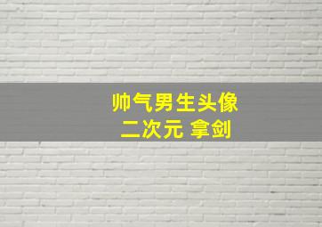 帅气男生头像 二次元 拿剑