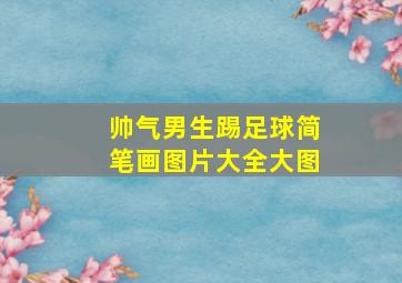 帅气男生踢足球简笔画图片大全大图