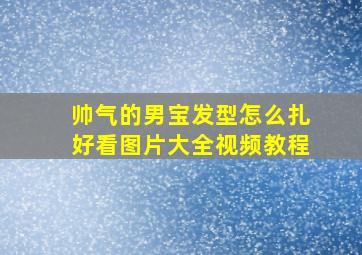 帅气的男宝发型怎么扎好看图片大全视频教程