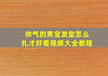 帅气的男宝发型怎么扎才好看视频大全教程