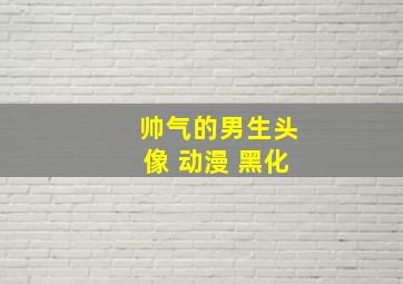 帅气的男生头像 动漫 黑化