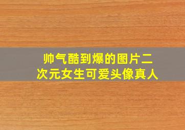 帅气酷到爆的图片二次元女生可爱头像真人