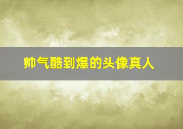 帅气酷到爆的头像真人