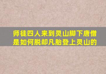 师徒四人来到灵山脚下唐僧是如何脱却凡胎登上灵山的