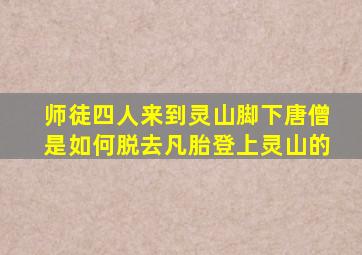 师徒四人来到灵山脚下唐僧是如何脱去凡胎登上灵山的