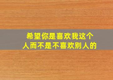 希望你是喜欢我这个人而不是不喜欢别人的