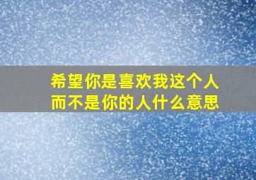 希望你是喜欢我这个人而不是你的人什么意思