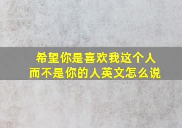 希望你是喜欢我这个人而不是你的人英文怎么说