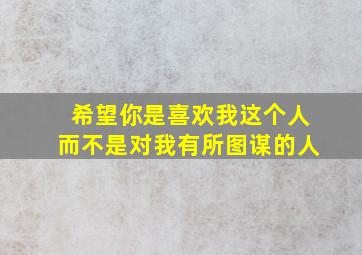 希望你是喜欢我这个人而不是对我有所图谋的人