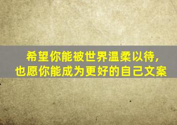 希望你能被世界温柔以待,也愿你能成为更好的自己文案