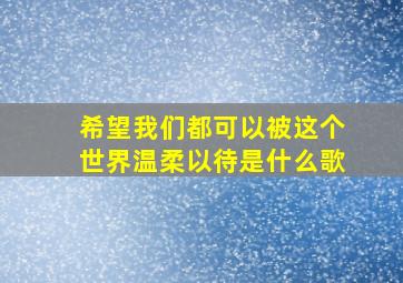 希望我们都可以被这个世界温柔以待是什么歌