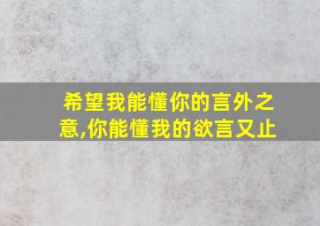 希望我能懂你的言外之意,你能懂我的欲言又止