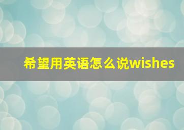 希望用英语怎么说wishes