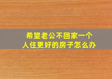 希望老公不回家一个人住更好的房子怎么办