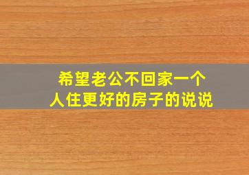 希望老公不回家一个人住更好的房子的说说