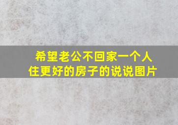 希望老公不回家一个人住更好的房子的说说图片