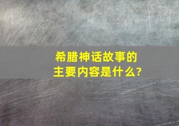 希腊神话故事的主要内容是什么?