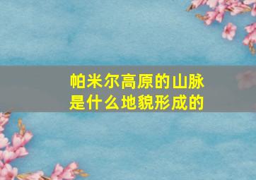 帕米尔高原的山脉是什么地貌形成的