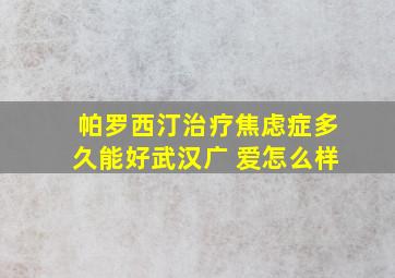 帕罗西汀治疗焦虑症多久能好武汉广 爱怎么样