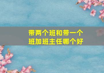 带两个班和带一个班加班主任哪个好