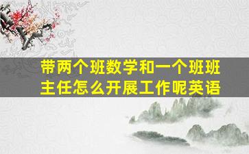 带两个班数学和一个班班主任怎么开展工作呢英语